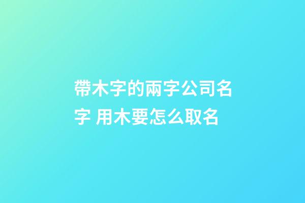帶木字的兩字公司名字 用木要怎么取名-第1張-公司起名-玄機派